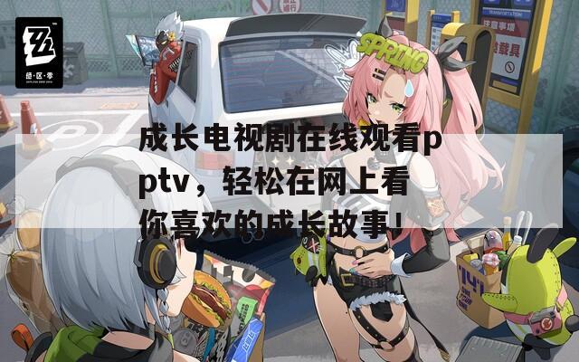 成长电视剧在线观看pptv，轻松在网上看你喜欢的成长故事！