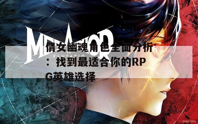 倩女幽魂角色全面分析：找到最适合你的RPG英雄选择