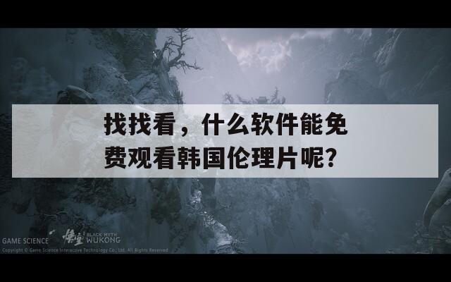 找找看，什么软件能免费观看韩国伦理片呢？