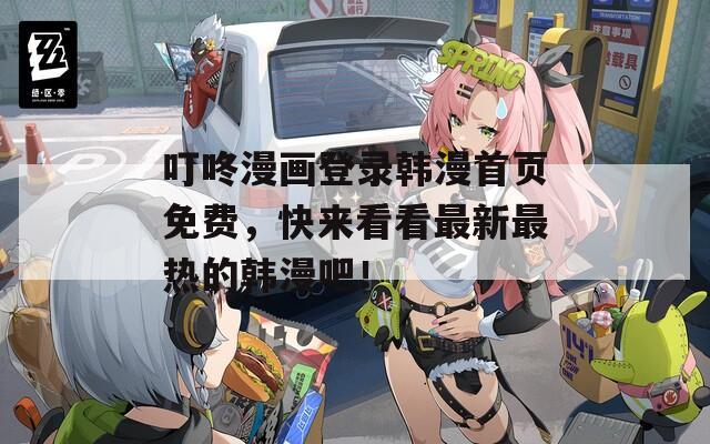 叮咚漫画登录韩漫首页免费，快来看看最新最热的韩漫吧！