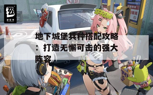 地下城堡兵种搭配攻略：打造无懈可击的强大阵容