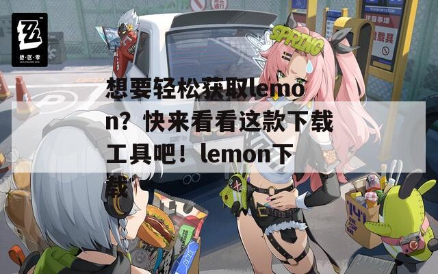 想要轻松获取lemon？快来看看这款下载工具吧！lemon下载