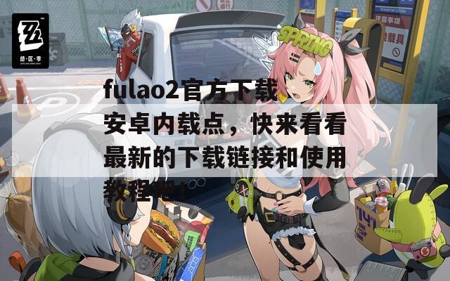 fulao2官方下载安卓内载点，快来看看最新的下载链接和使用教程吧！