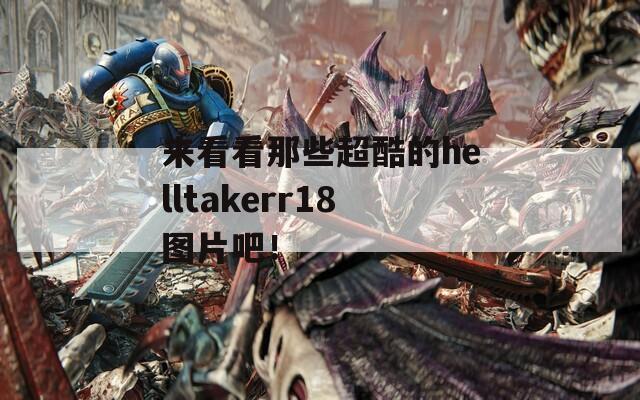 来看看那些超酷的helltakerr18图片吧！