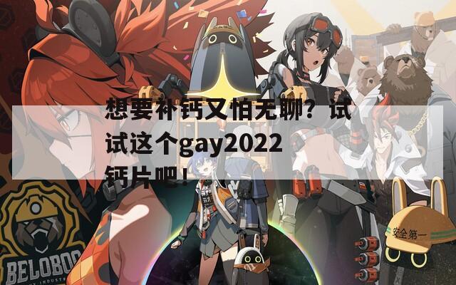 想要补钙又怕无聊？试试这个gay2022钙片吧！