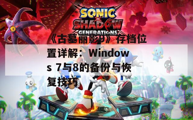 《古墓丽影9》存档位置详解：Windows 7与8的备份与恢复技巧