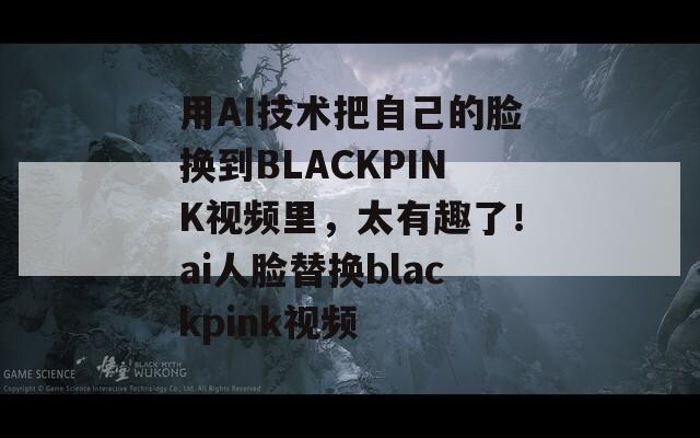 用AI技术把自己的脸换到BLACKPINK视频里，太有趣了！ai人脸替换blackpink视频