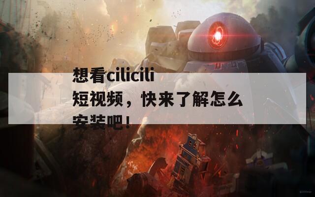 想看cilicili短视频，快来了解怎么安装吧！