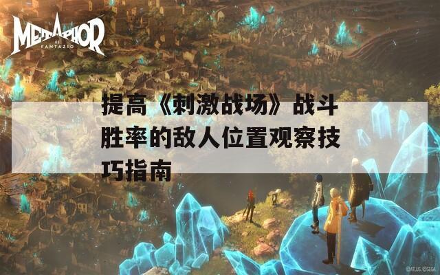 提高《刺激战场》战斗胜率的敌人位置观察技巧指南