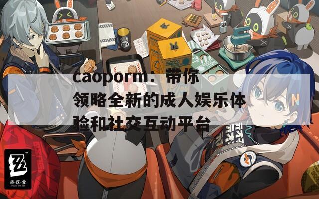 caoporm：带你领略全新的成人娱乐体验和社交互动平台