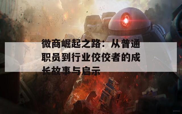 微商崛起之路：从普通职员到行业佼佼者的成长故事与启示