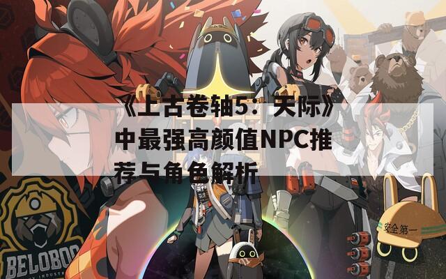 《上古卷轴5：天际》中最强高颜值NPC推荐与角色解析