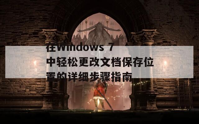 在Windows 7中轻松更改文档保存位置的详细步骤指南