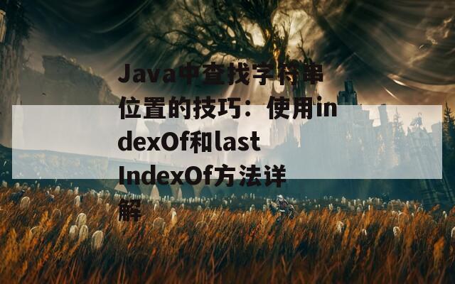 Java中查找字符串位置的技巧：使用indexOf和lastIndexOf方法详解