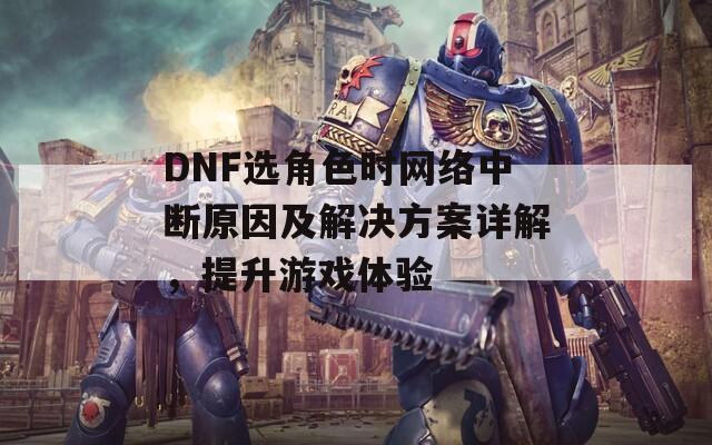 DNF选角色时网络中断原因及解决方案详解，提升游戏体验