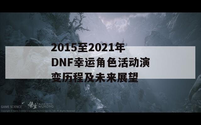 2015至2021年DNF幸运角色活动演变历程及未来展望