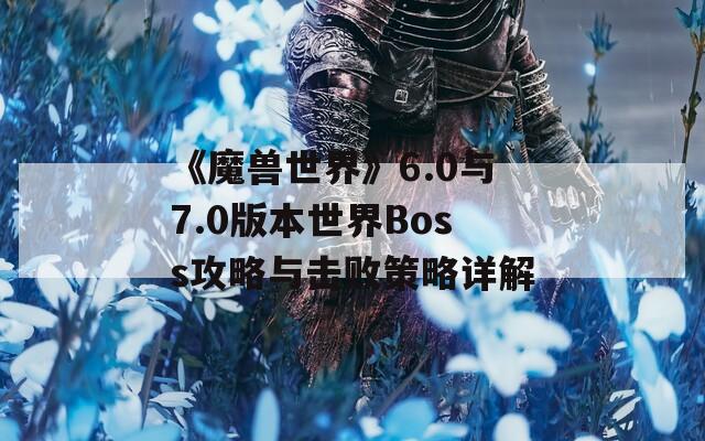 《魔兽世界》6.0与7.0版本世界Boss攻略与击败策略详解