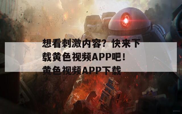 想看刺激内容？快来下载黄色视频APP吧！黄色视频APP下载