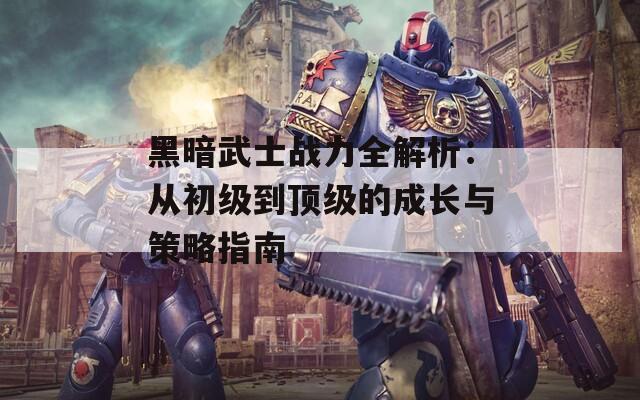 黑暗武士战力全解析：从初级到顶级的成长与策略指南