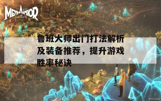 鲁班大师出门打法解析及装备推荐，提升游戏胜率秘诀