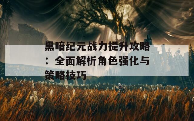 黑暗纪元战力提升攻略：全面解析角色强化与策略技巧