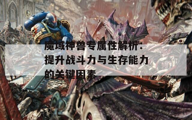 魔域神兽专属性解析：提升战斗力与生存能力的关键因素