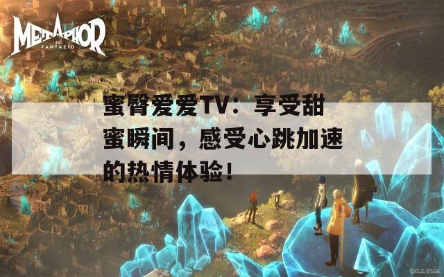 蜜臀爱爱TV：享受甜蜜瞬间，感受心跳加速的热情体验！