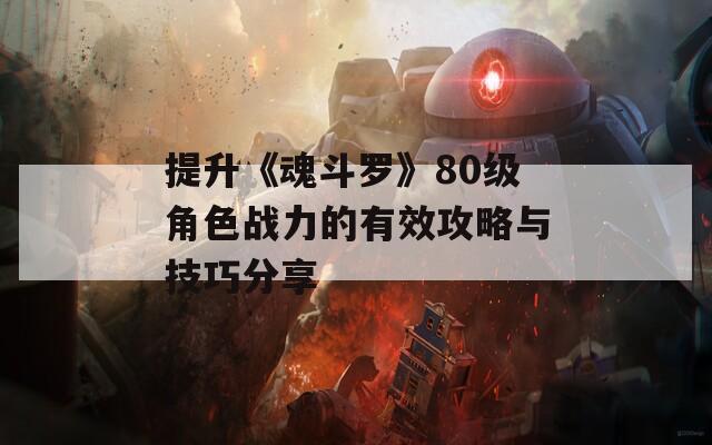 提升《魂斗罗》80级角色战力的有效攻略与技巧分享