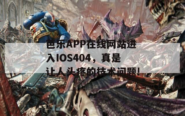 芭乐APP在线网站进入IOS404，真是让人头疼的技术问题!