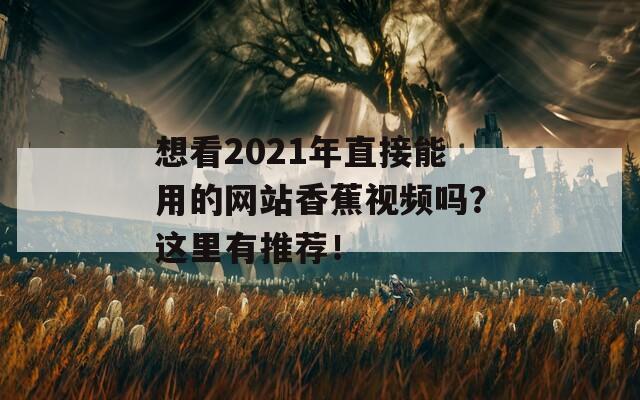 想看2021年直接能用的网站香蕉视频吗？这里有推荐！