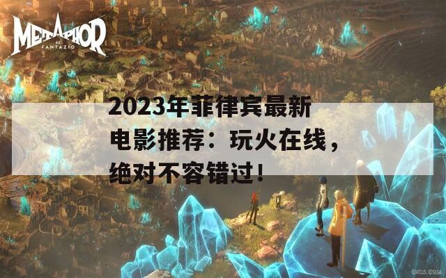 2023年菲律宾最新电影推荐：玩火在线，绝对不容错过！