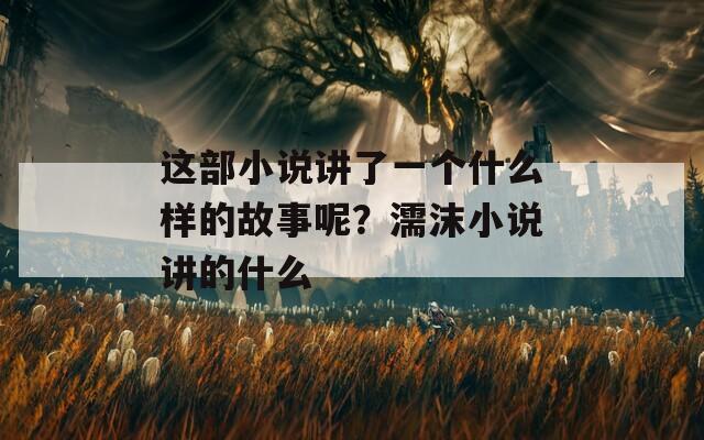 这部小说讲了一个什么样的故事呢？濡沫小说讲的什么