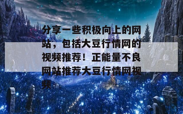 分享一些积极向上的网站，包括大豆行情网的视频推荐！正能量不良网站推荐大豆行情网视频