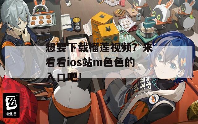 想要下载榴莲视频？来看看ios站m色色的入口吧！