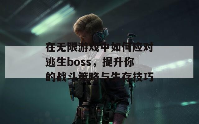 在无限游戏中如何应对逃生boss，提升你的战斗策略与生存技巧