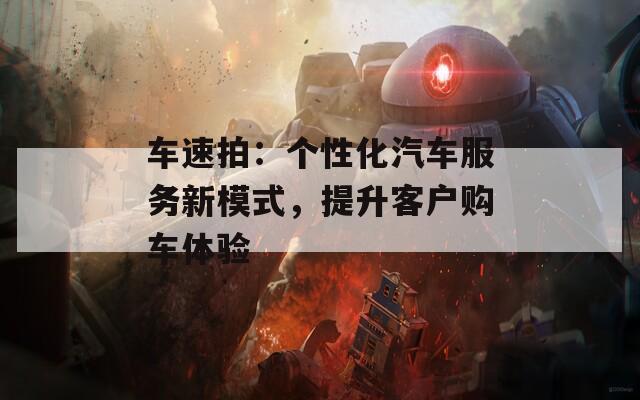 车速拍：个性化汽车服务新模式，提升客户购车体验