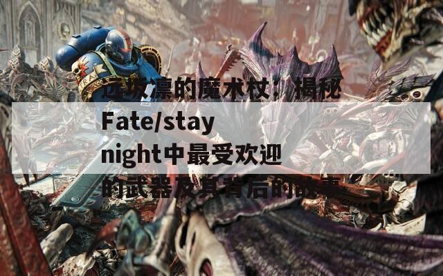 远坂凛的魔术杖：揭秘Fate/stay night中最受欢迎的武器及其背后的故事