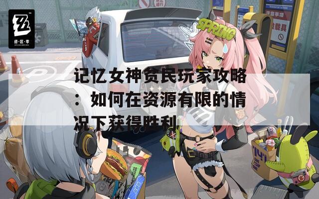 记忆女神贫民玩家攻略：如何在资源有限的情况下获得胜利