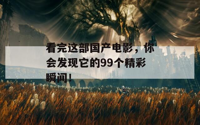 看完这部国产电影，你会发现它的99个精彩瞬间！