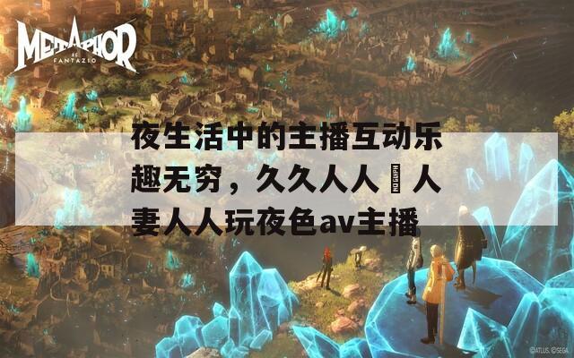 夜生活中的主播互动乐趣无穷，久久人人槡人妻人人玩夜色av主播