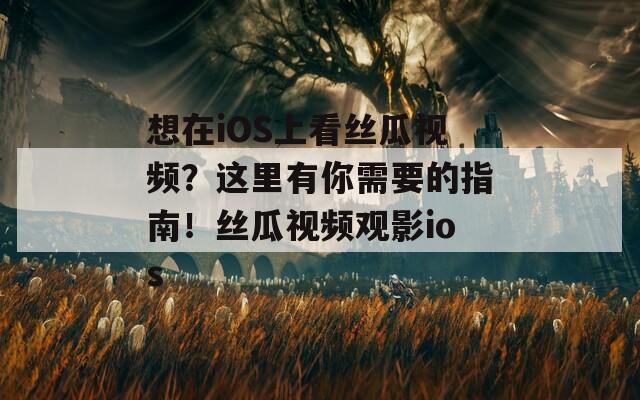 想在iOS上看丝瓜视频？这里有你需要的指南！丝瓜视频观影ios