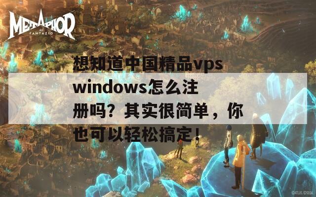 想知道中国精品vpswindows怎么注册吗？其实很简单，你也可以轻松搞定！