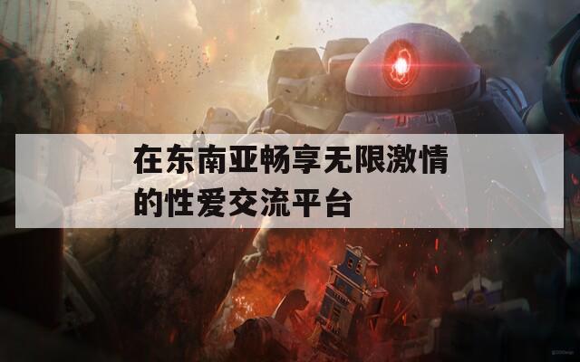 在东南亚畅享无限激情的性爱交流平台