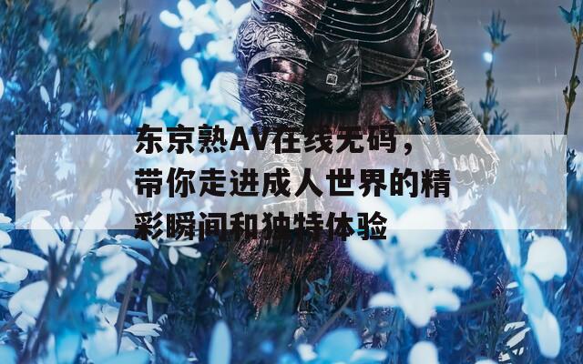 东京熟AV在线无码，带你走进成人世界的精彩瞬间和独特体验