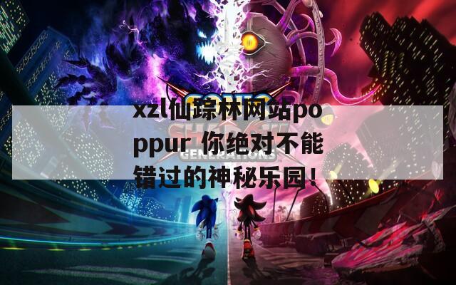 xzl仙踪林网站poppur 你绝对不能错过的神秘乐园！