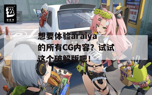 想要体验araiya的所有CG内容？试试这个破解版吧！