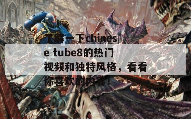 了解一下chinese tube8的热门视频和独特风格，看看你喜欢的内容！