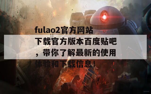 fulao2官方网站下载官方版本百度贴吧，带你了解最新的使用体验和下载信息！