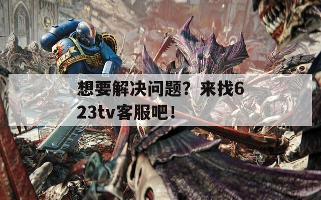 想要解决问题？来找623tv客服吧！