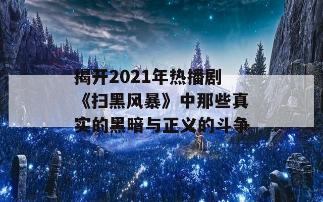 揭开2021年热播剧《扫黑风暴》中那些真实的黑暗与正义的斗争